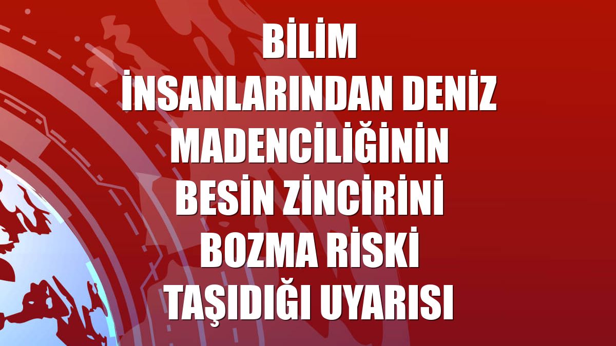 Bilim insanlarından deniz madenciliğinin besin zincirini bozma riski taşıdığı uyarısı