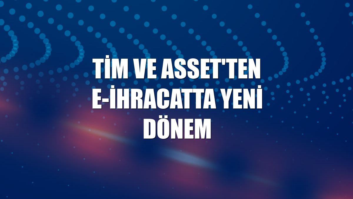 TİM ve Asset'ten e-ihracatta yeni dönem
