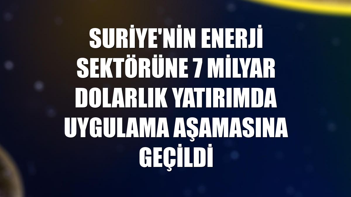 Suriye'nin enerji sektörüne 7 milyar dolarlık yatırımda uygulama aşamasına geçildi