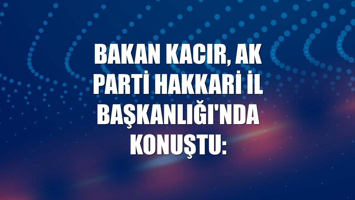 Bakan Kacır, AK Parti Hakkari İl Başkanlığı'nda konuştu: