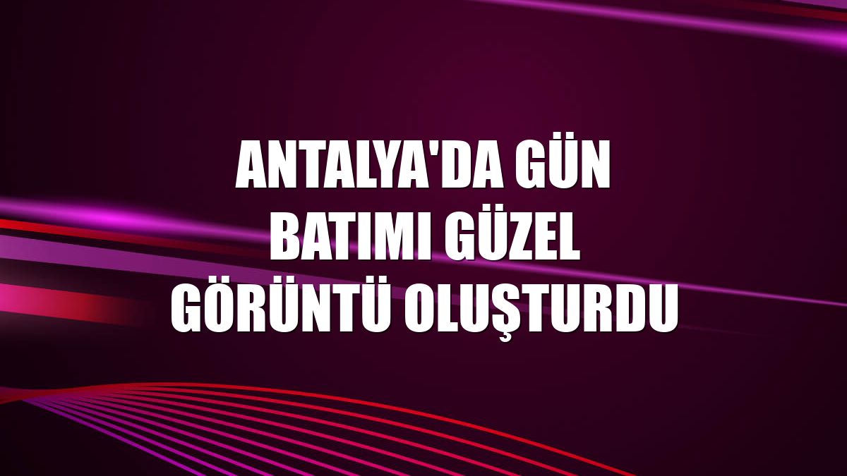 Antalya'da gün batımı güzel görüntü oluşturdu