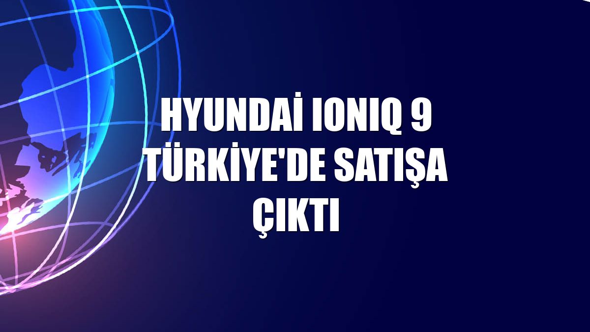 Hyundai IONIQ 9 Türkiye'de satışa çıktı
