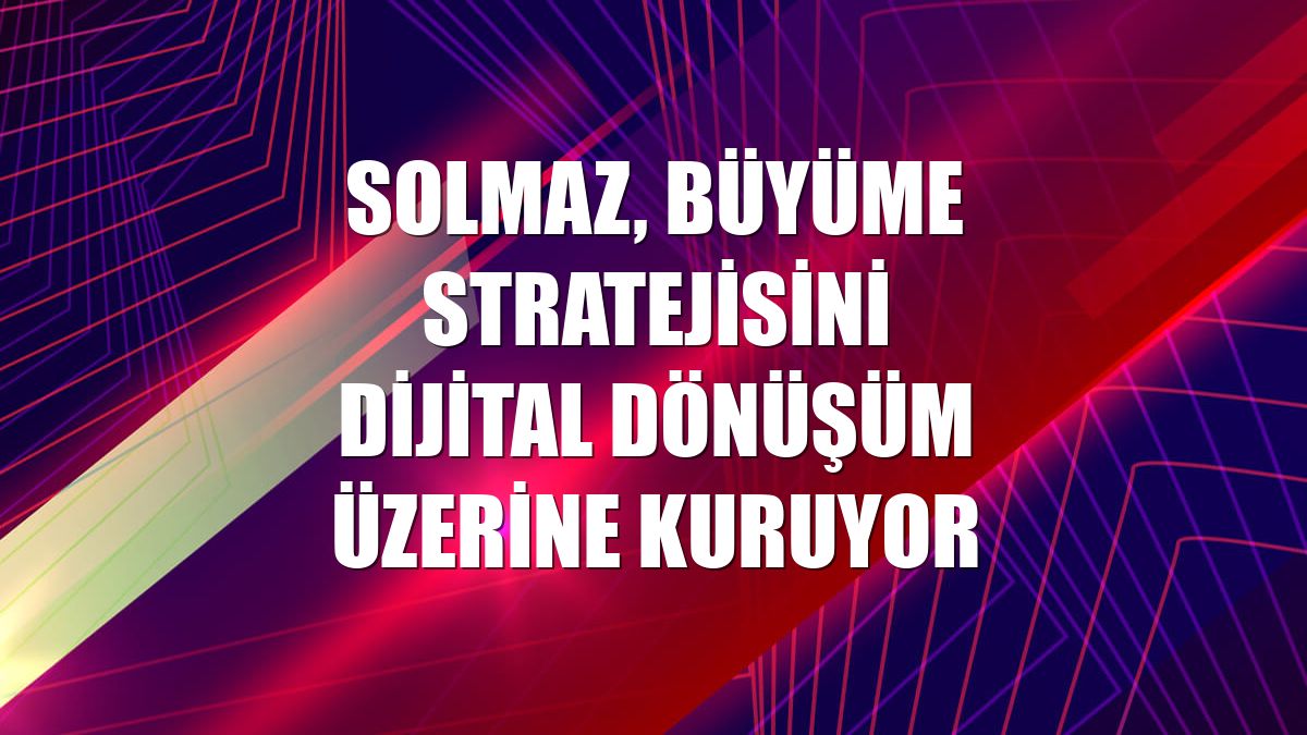 Solmaz, büyüme stratejisini dijital dönüşüm üzerine kuruyor