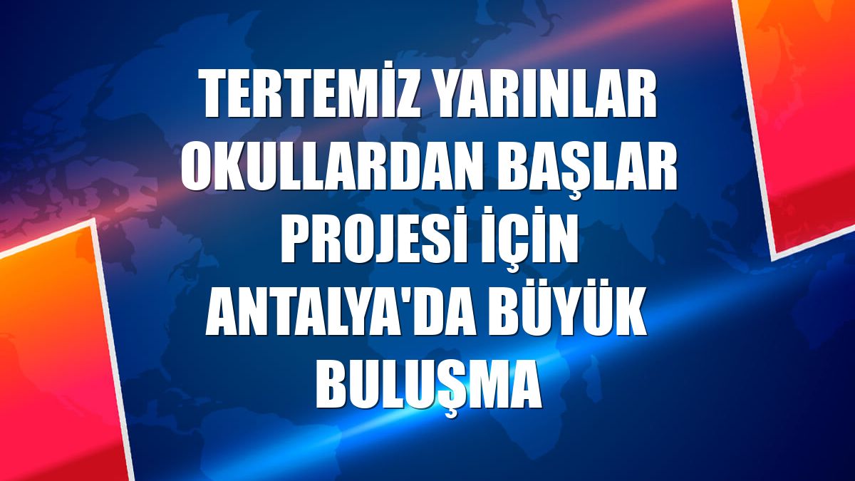 Tertemiz Yarınlar Okullardan Başlar Projesi için Antalya'da büyük buluşma