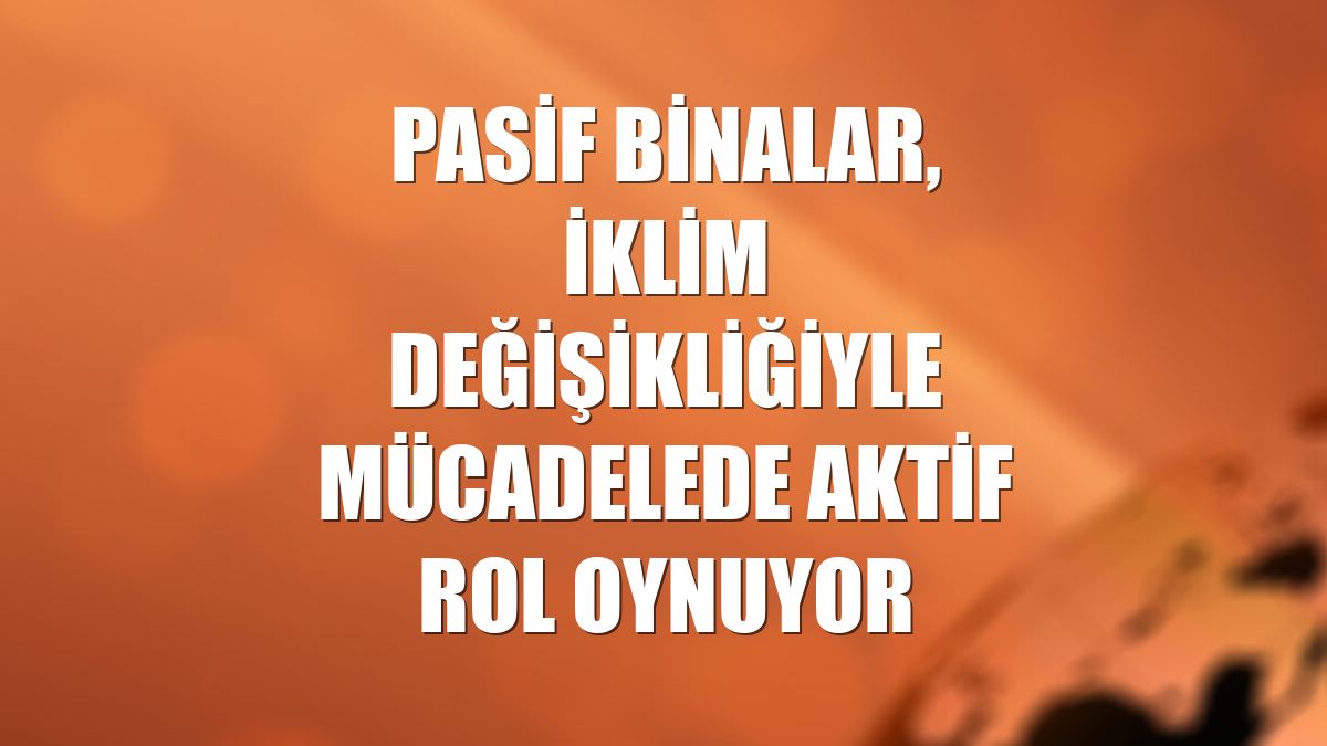 Pasif binalar, iklim değişikliğiyle mücadelede aktif rol oynuyor