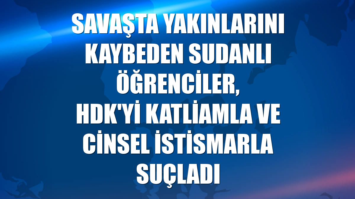 Savaşta yakınlarını kaybeden Sudanlı öğrenciler, HDK'yi katliamla ve cinsel istismarla suçladı