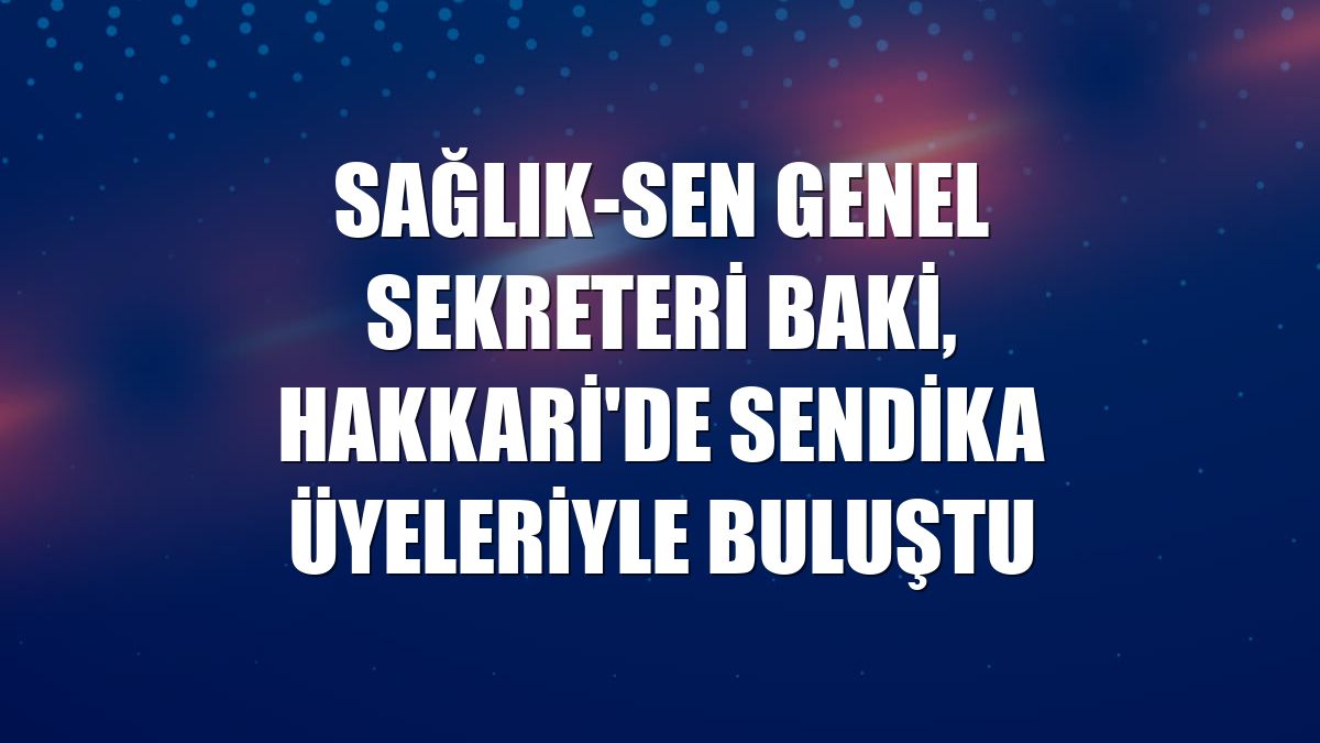 Sağlık-Sen Genel Sekreteri Baki, Hakkari'de sendika üyeleriyle buluştu