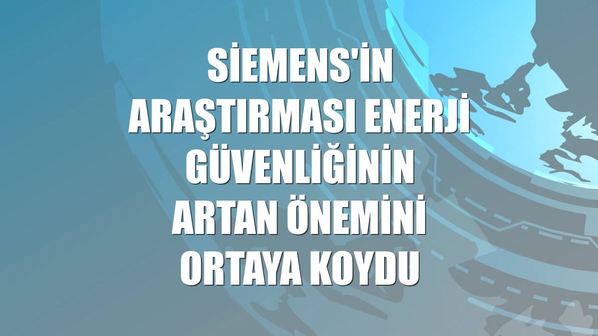 Siemens'in araştırması enerji güvenliğinin artan önemini ortaya koydu