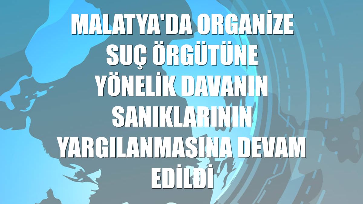 Malatya'da organize suç örgütüne yönelik davanın sanıklarının yargılanmasına devam edildi