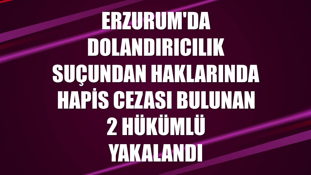 Erzurum'da dolandırıcılık suçundan haklarında hapis cezası bulunan 2 hükümlü yakalandı