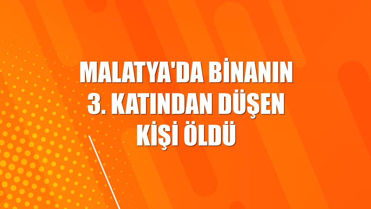 Malatya'da binanın 3. katından düşen kişi öldü