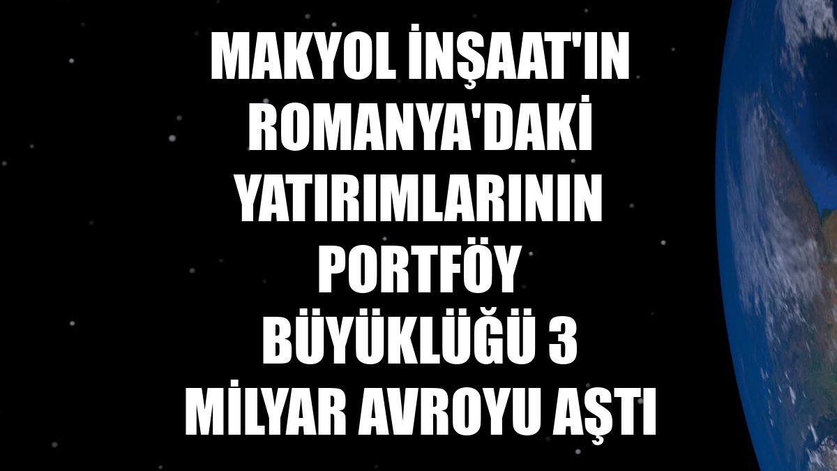 Makyol İnşaat'ın Romanya'daki yatırımlarının portföy büyüklüğü 3 milyar avroyu aştı