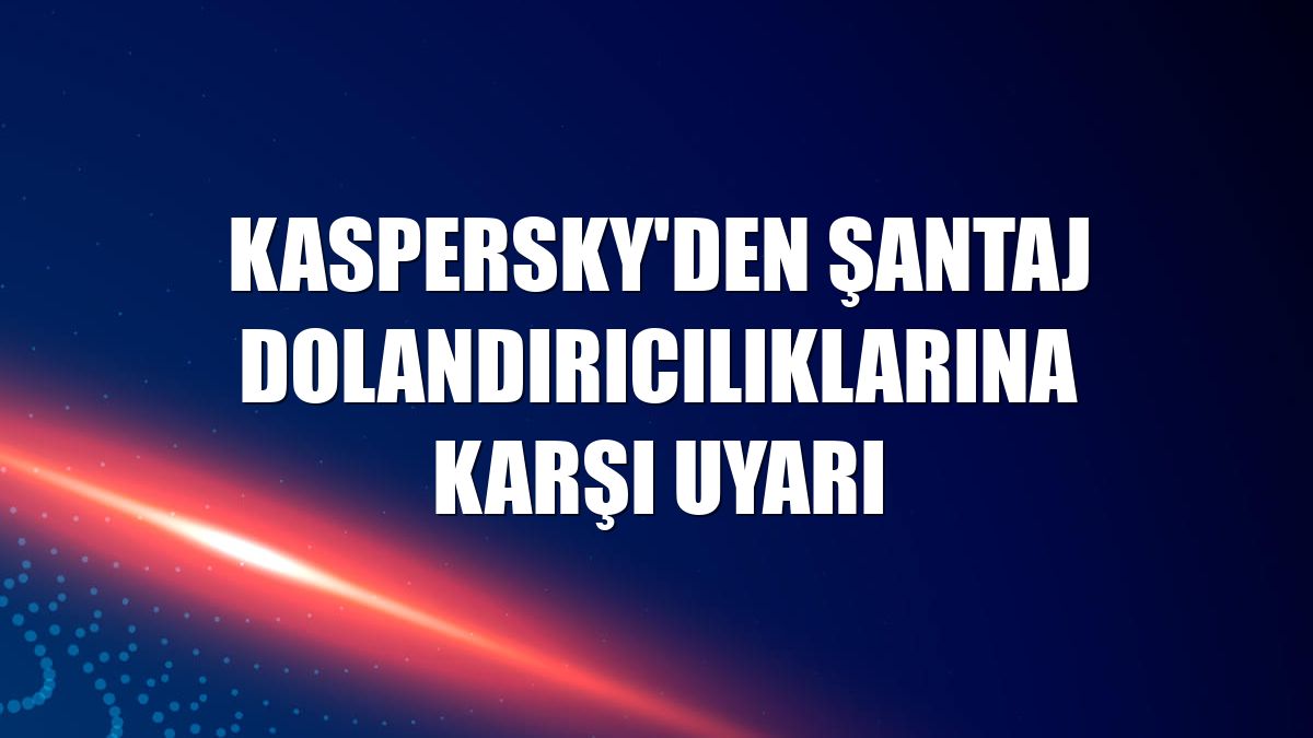 Kaspersky'den şantaj dolandırıcılıklarına karşı uyarı