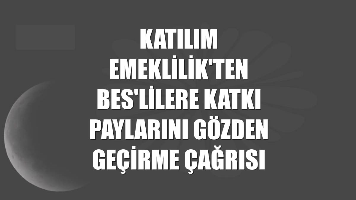 Katılım Emeklilik'ten BES'lilere katkı paylarını gözden geçirme çağrısı