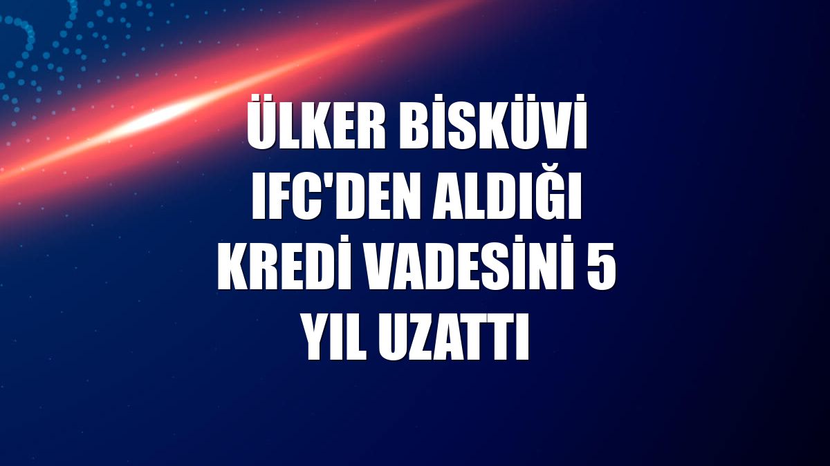 Ülker Bisküvi IFC'den aldığı kredi vadesini 5 yıl uzattı