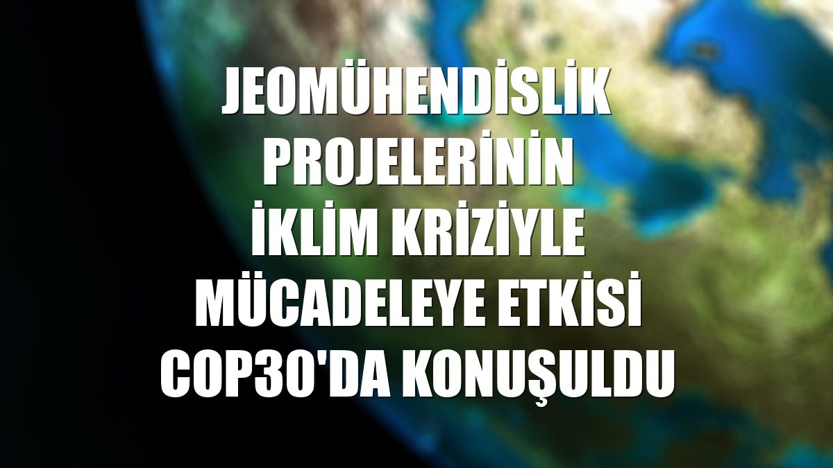 Jeomühendislik projelerinin iklim kriziyle mücadeleye etkisi COP30'da konuşuldu