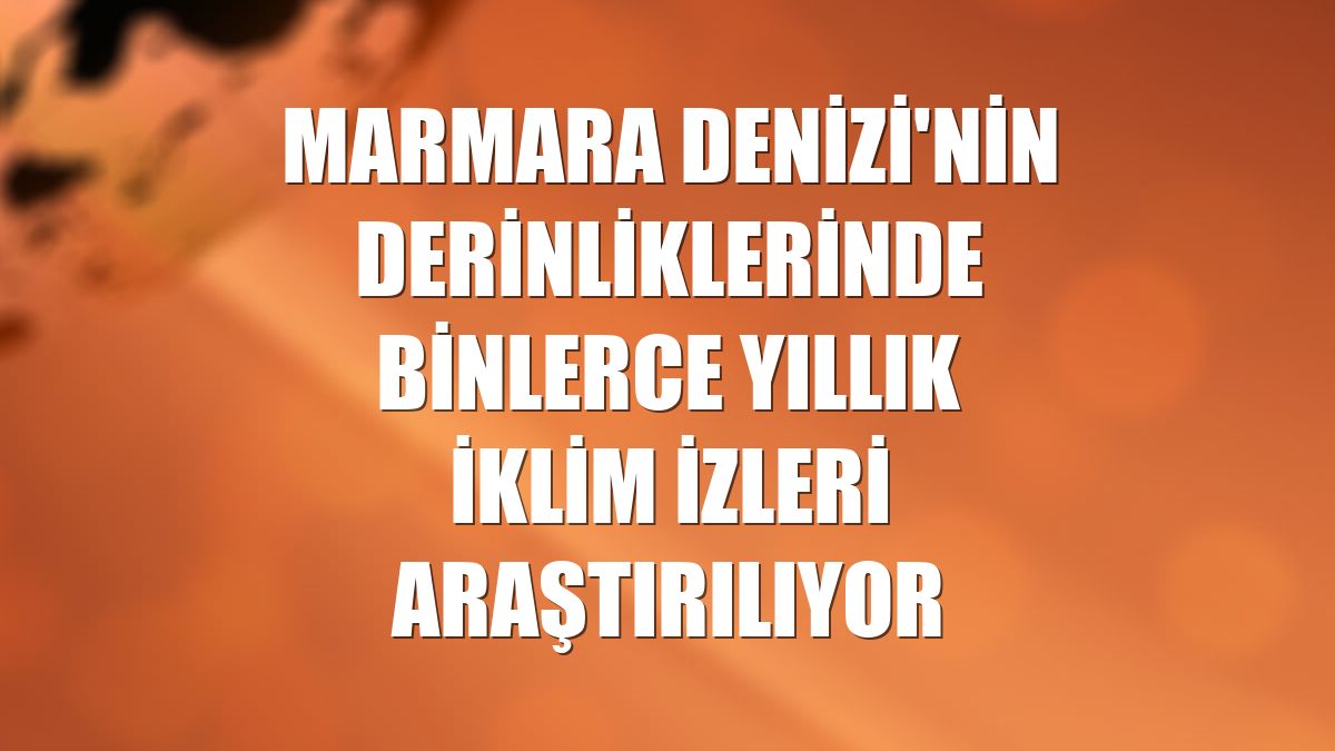 Marmara Denizi'nin derinliklerinde binlerce yıllık iklim izleri araştırılıyor