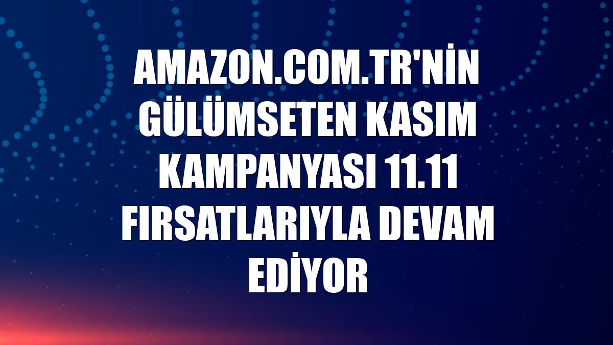 Amazon.com.tr'nin Gülümseten Kasım kampanyası 11.11 fırsatlarıyla devam ediyor