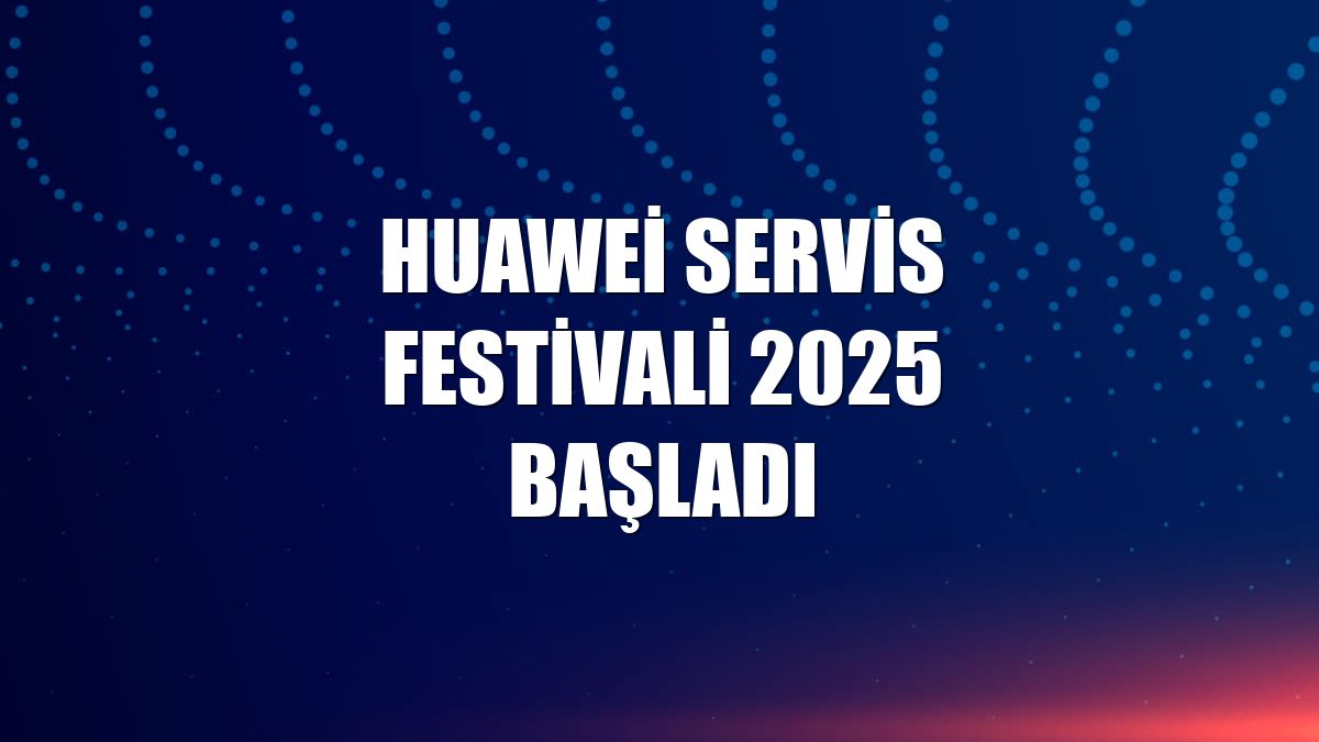 Huawei Servis Festivali 2025 başladı