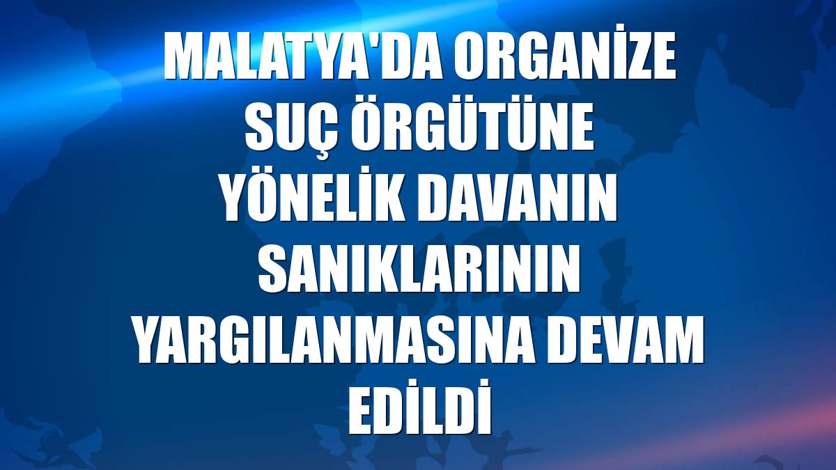 Malatya'da organize suç örgütüne yönelik davanın sanıklarının yargılanmasına devam edildi