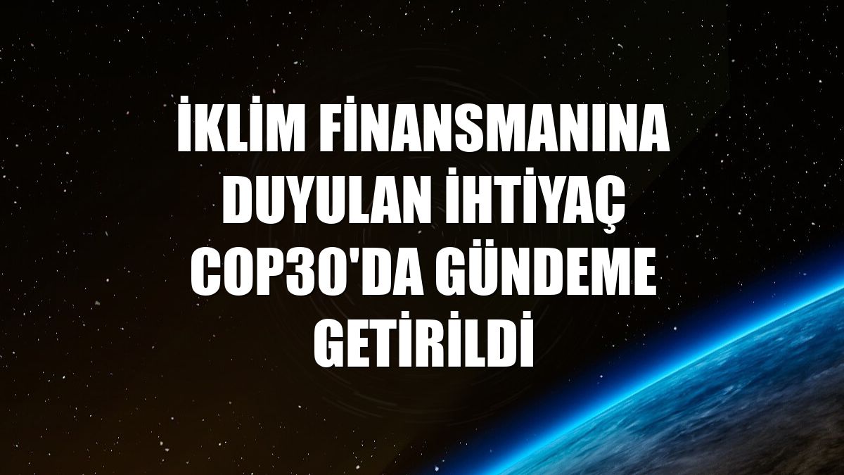 İklim finansmanına duyulan ihtiyaç COP30'da gündeme getirildi