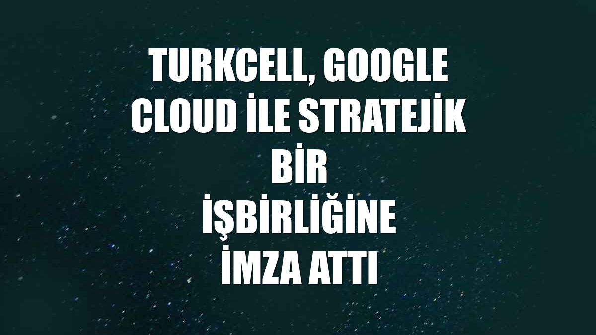Turkcell, Google Cloud ile stratejik bir işbirliğine imza attı
