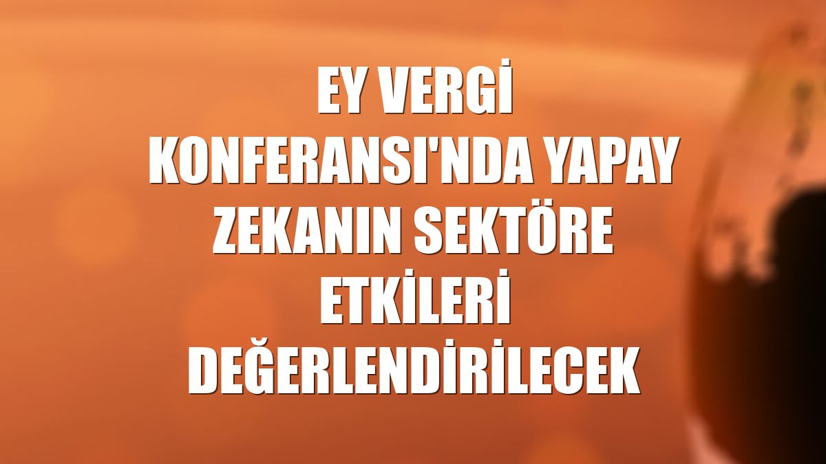 EY Vergi Konferansı'nda yapay zekanın sektöre etkileri değerlendirilecek