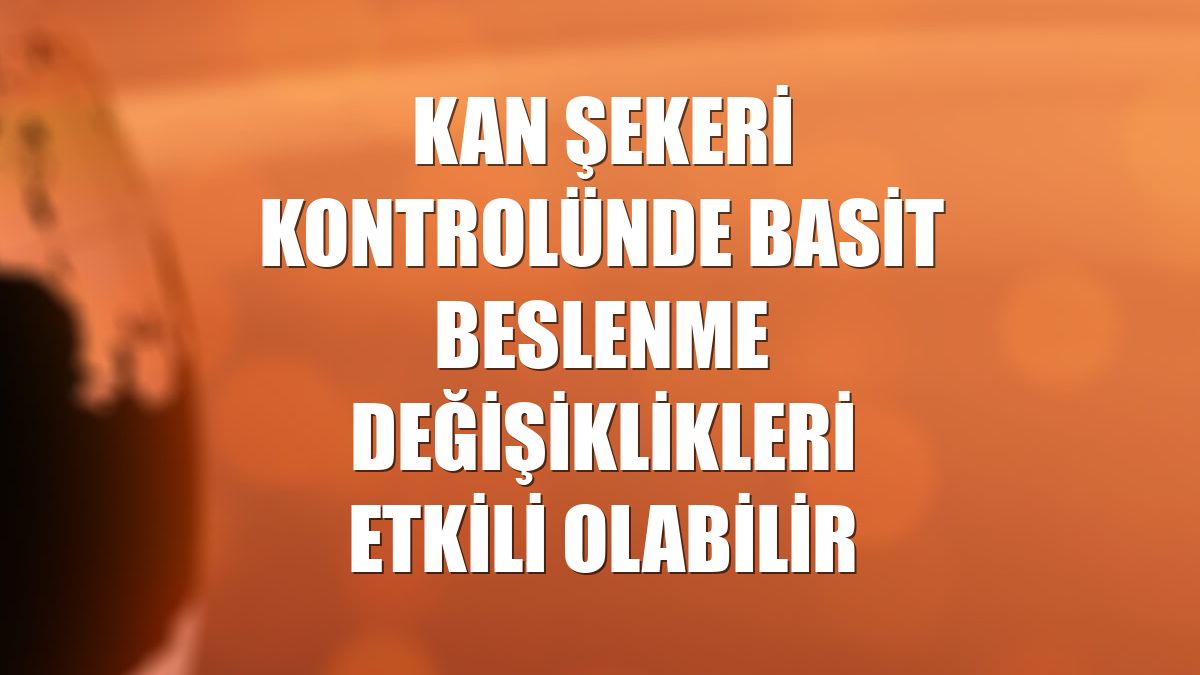 Kan şekeri kontrolünde basit beslenme değişiklikleri etkili olabilir