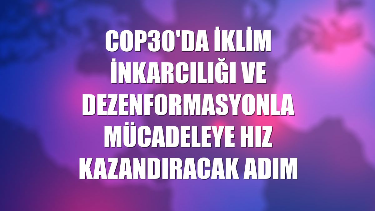 COP30'da iklim inkarcılığı ve dezenformasyonla mücadeleye hız kazandıracak adım