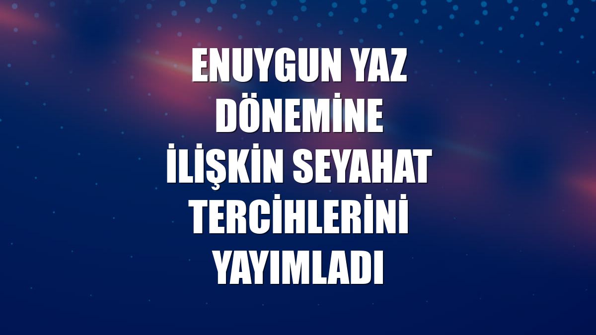 Enuygun yaz dönemine ilişkin seyahat tercihlerini yayımladı
