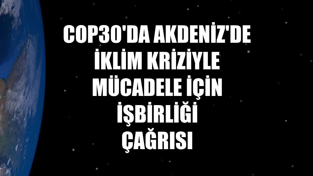 COP30'da Akdeniz'de iklim kriziyle mücadele için işbirliği çağrısı