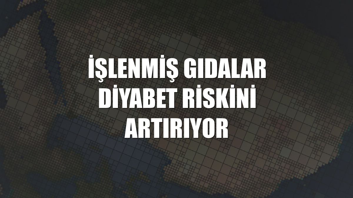 İşlenmiş gıdalar diyabet riskini artırıyor