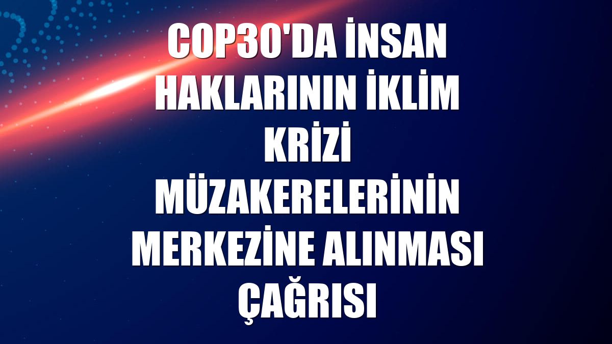 COP30'da insan haklarının iklim krizi müzakerelerinin merkezine alınması çağrısı