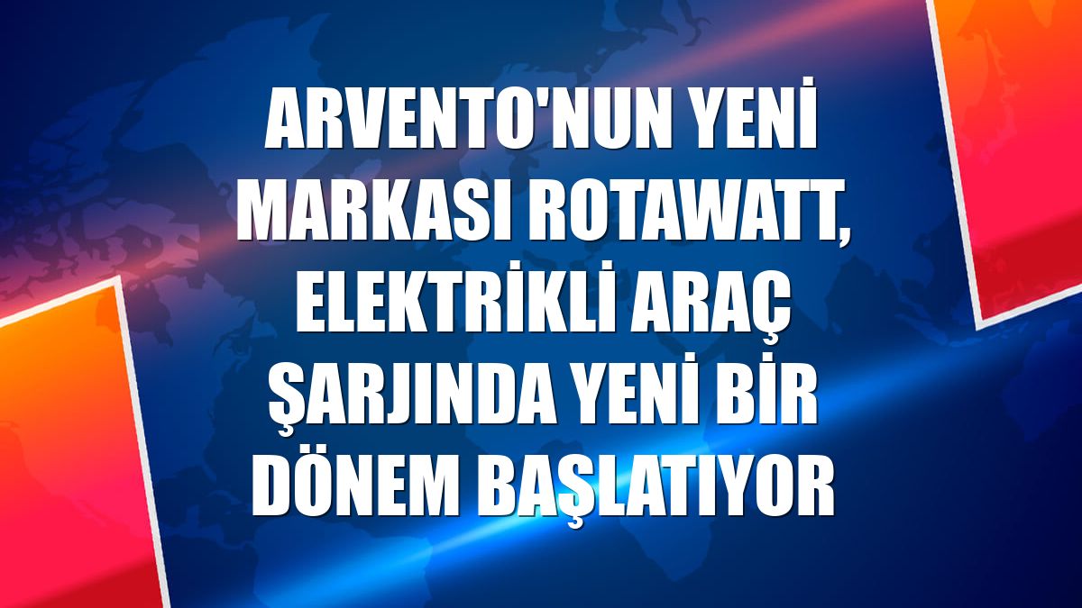 Arvento'nun yeni markası Rotawatt, elektrikli araç şarjında yeni bir dönem başlatıyor