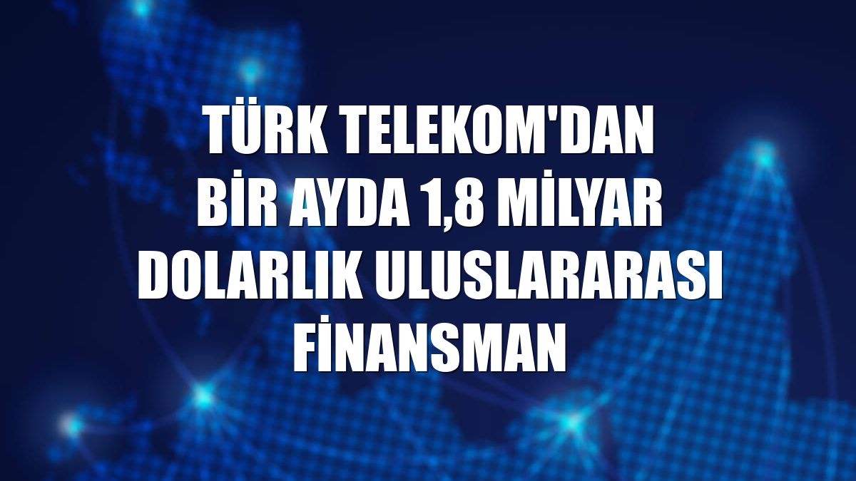 Türk Telekom'dan bir ayda 1,8 milyar dolarlık uluslararası finansman