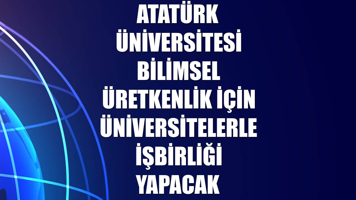 Atatürk Üniversitesi bilimsel üretkenlik için üniversitelerle işbirliği yapacak