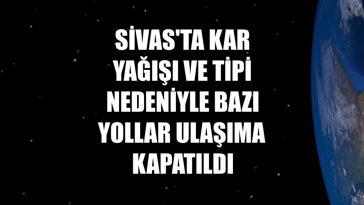Sivas'ta kar yağışı ve tipi nedeniyle bazı yollar ulaşıma kapatıldı