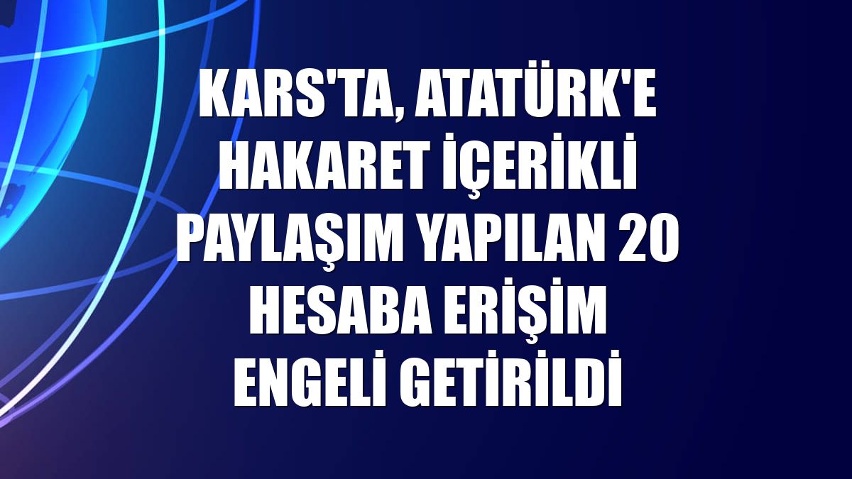 Kars'ta, Atatürk'e hakaret içerikli paylaşım yapılan 20 hesaba erişim engeli getirildi