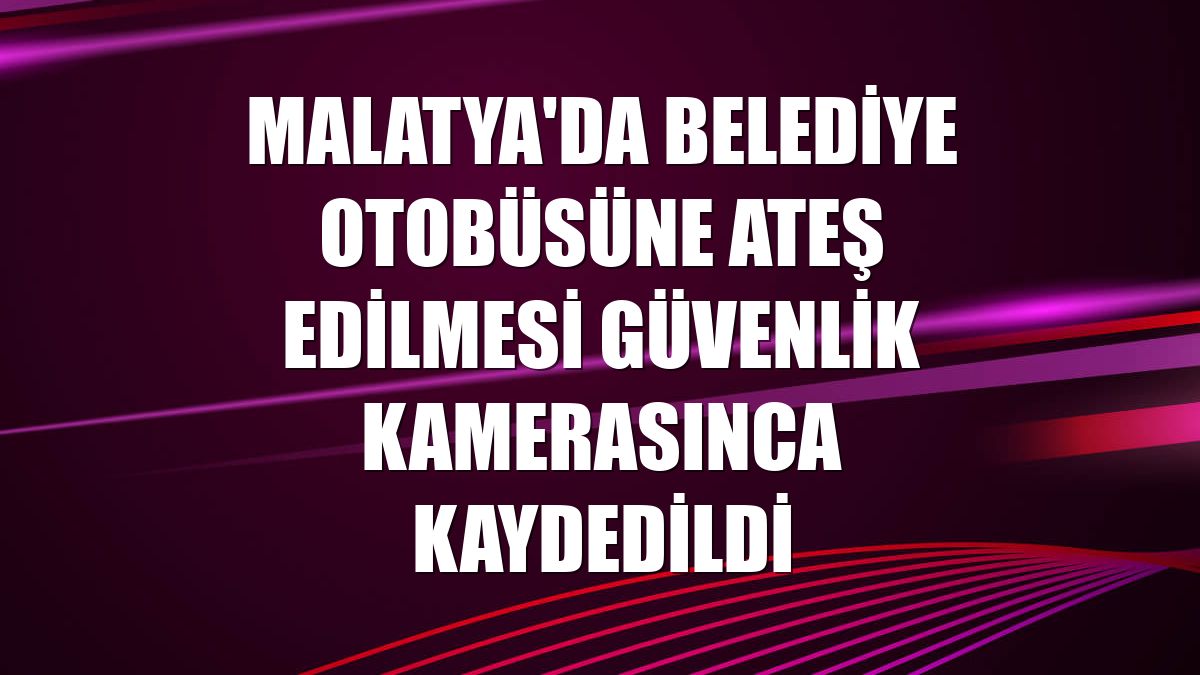 Malatya'da belediye otobüsüne ateş edilmesi güvenlik kamerasınca kaydedildi