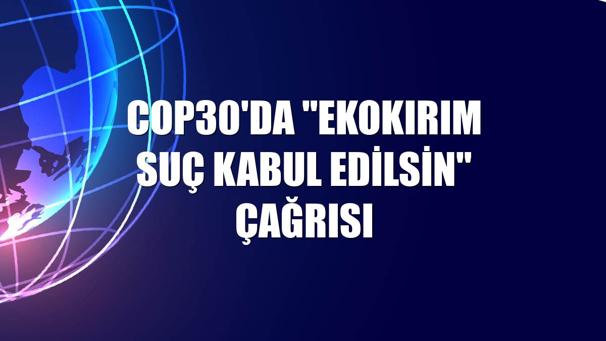 COP30'da "ekokırım suç kabul edilsin" çağrısı