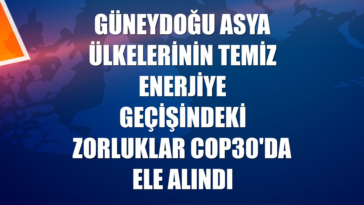 Güneydoğu Asya ülkelerinin temiz enerjiye geçişindeki zorluklar COP30'da ele alındı