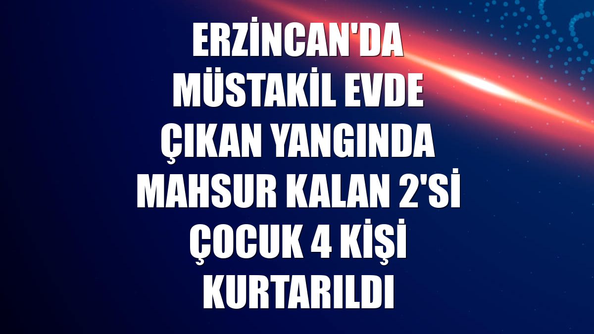 Erzincan'da müstakil evde çıkan yangında mahsur kalan 2'si çocuk 4 kişi kurtarıldı