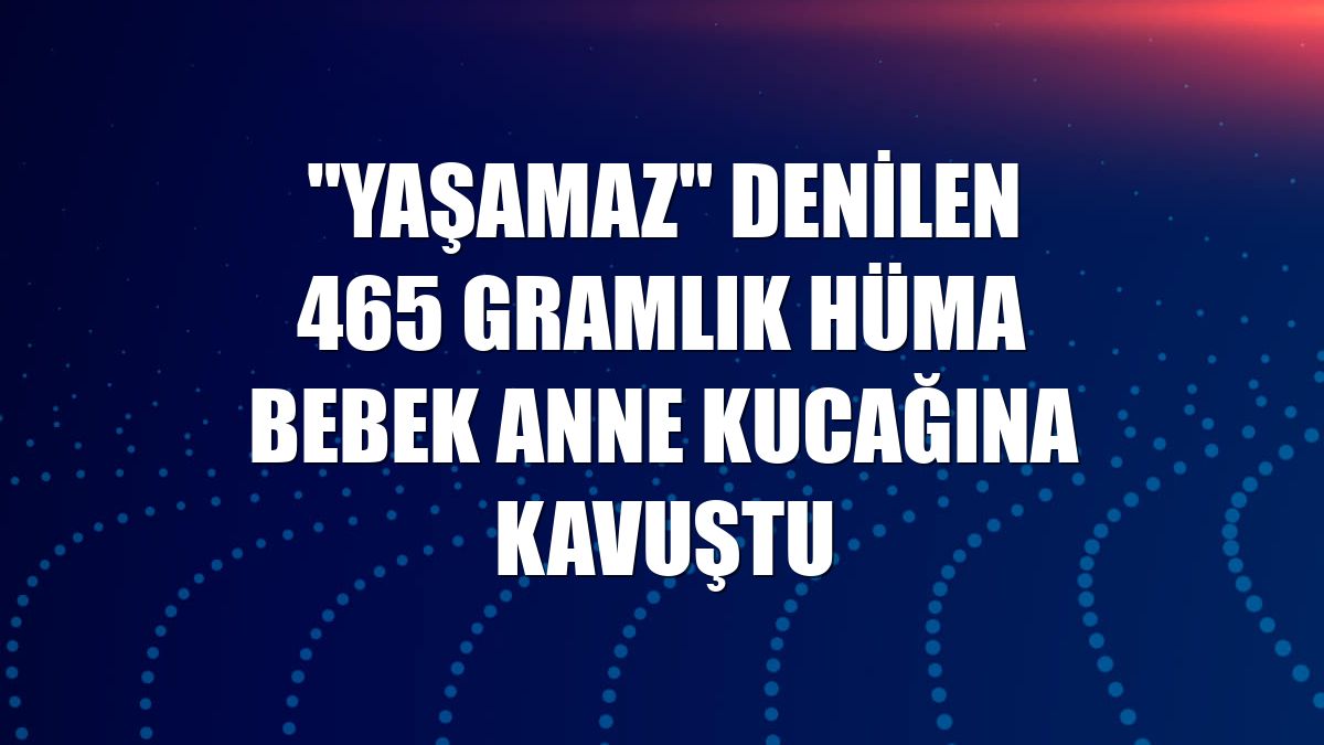"Yaşamaz" denilen 465 gramlık Hüma bebek anne kucağına kavuştu
