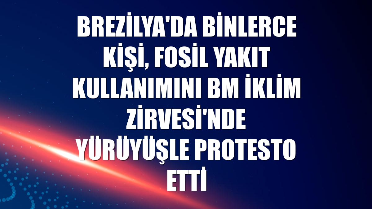 Brezilya'da binlerce kişi, fosil yakıt kullanımını BM İklim Zirvesi'nde yürüyüşle protesto etti