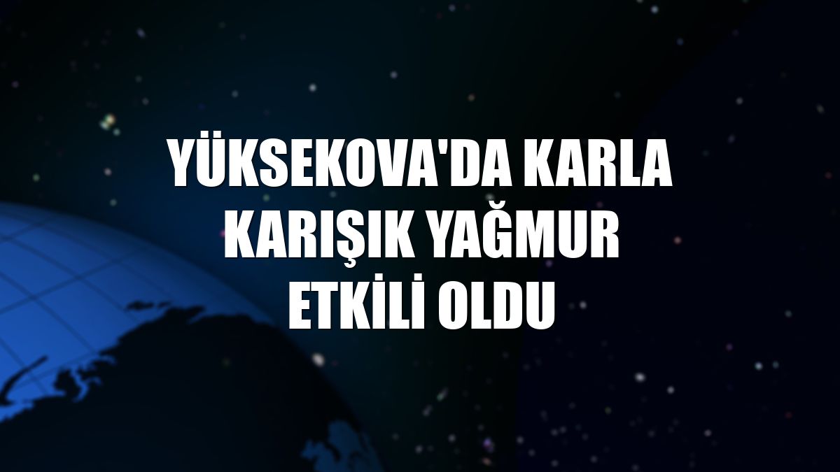 Yüksekova'da karla karışık yağmur etkili oldu