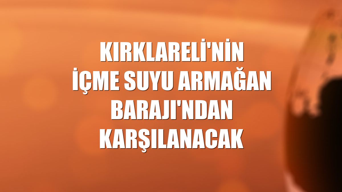 Kırklareli'nin içme suyu Armağan Barajı'ndan karşılanacak