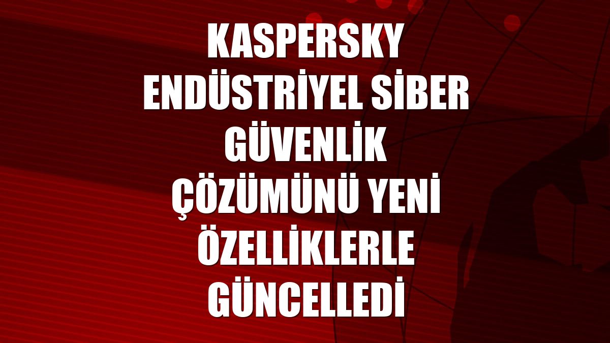 Kaspersky endüstriyel siber güvenlik çözümünü yeni özelliklerle güncelledi