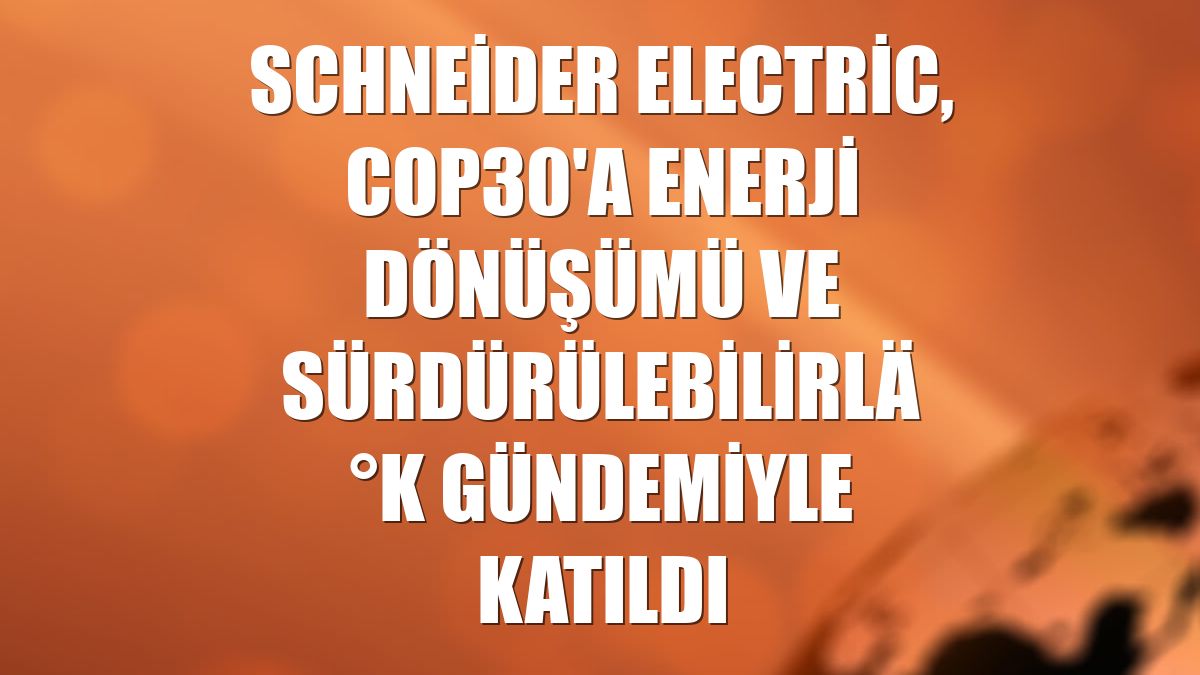 Schneider Electric, COP30'a enerji dönüşümü ve sürdürülebilirlik gündemiyle katıldı