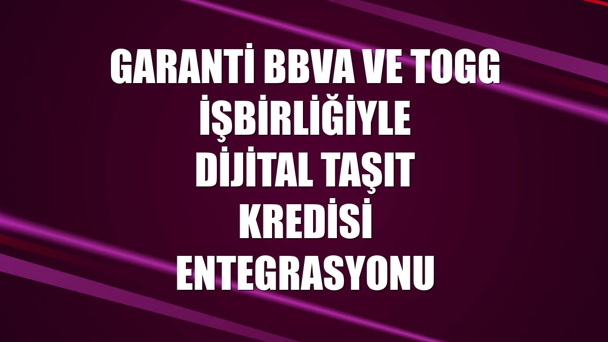 Garanti BBVA ve Togg işbirliğiyle dijital taşıt kredisi entegrasyonu