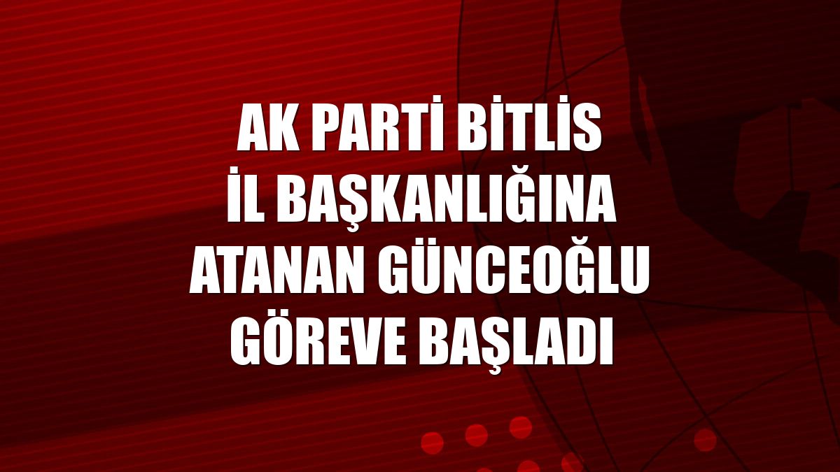 AK Parti Bitlis İl Başkanlığına atanan Günceoğlu göreve başladı